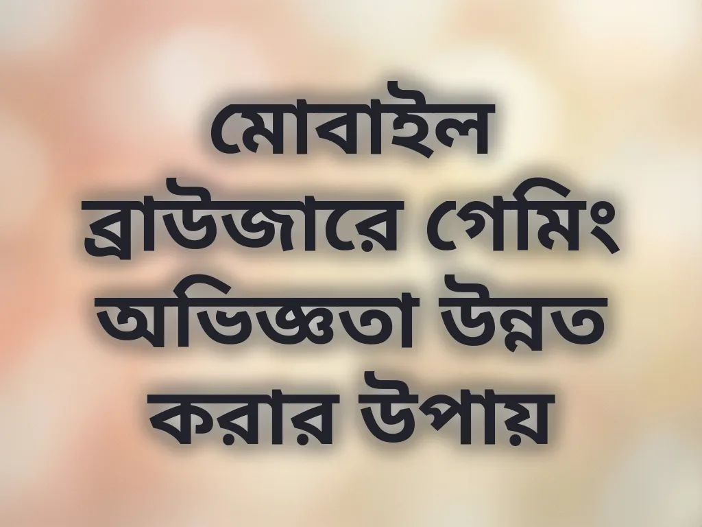 মোবাইল ব্রাউজারে গেমিং অভিজ্ঞতা উন্নত করার উপায়